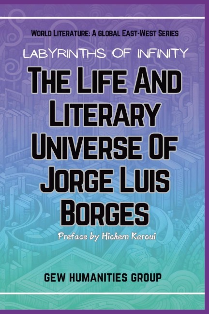 Labyrinths Of Infinity: The Life And Literary Universe Of Jorge Luis Borges