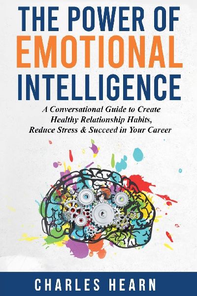 The Power of Emotional Intelligence: A Conversational Guide to Create Healthy Relationship Habits, Reduce Stress & Succeed in Your Career