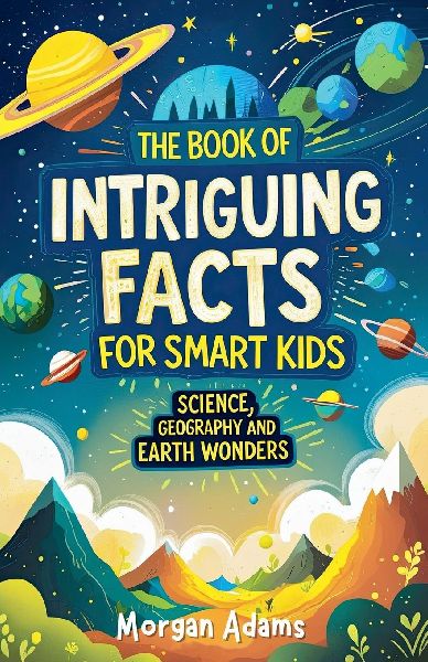 The Book of Intriguing Facts for Smart Kids: Science, Geography and Earth Wonders
