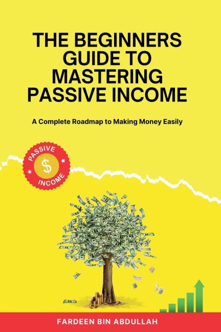 The Beginners Guide to Mastering Passive Income: A Complete Roadmap to Making Money Easily