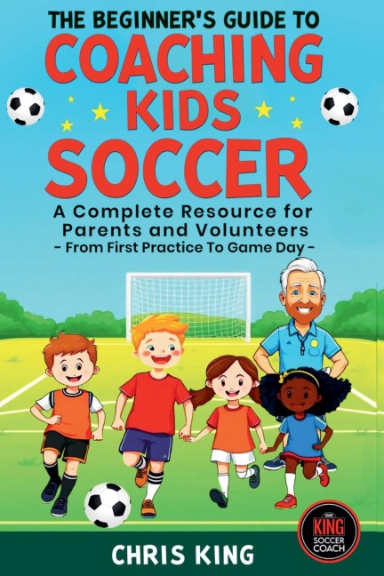 The Beginners Guide To Coaching Kids Soccer (Ages 5 to 10) - A Complete Resource For Parents And Volunteers - From First Practice To Game Day