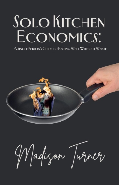 Solo Kitchen Economics: A Single Persons Guide to Eating Well Without Waste
