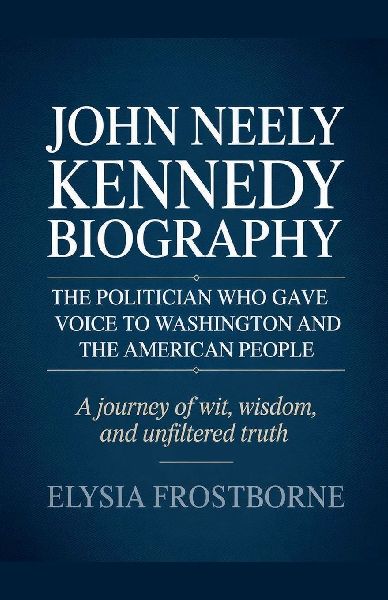 John Neely Kennedy Biography: The Politician Who Gave Voice to Washington and the American People - A Journey of Wit, Wisdom, and Unfiltered Truth