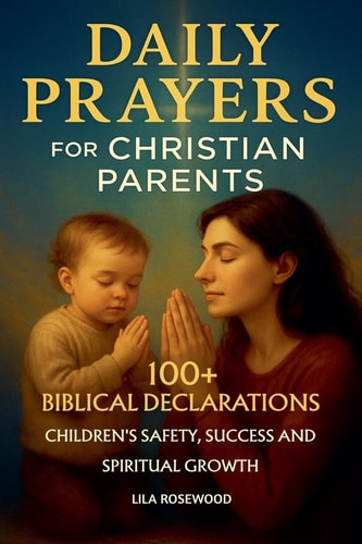 Daily Prayers for Christian Parents 100+ Biblical Declarations for Children's Safety, Success, and Spiritual Growth