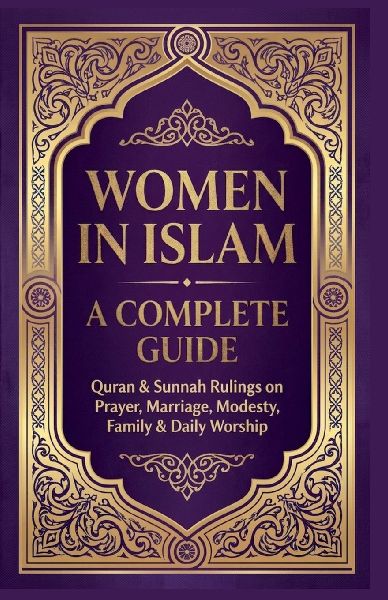 Women in Islam A Complete Guide: Quran & Sunnah Rulings On Prayers, Marriage, Modesty, Family & Daily Worship