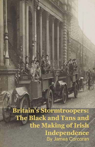Britains Stormtroopers: The Black and Tans and the Making of Irish Independence