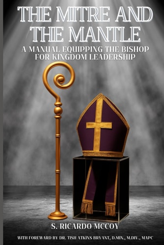 The Mitre and the Mantle: A Manual Equipping the Bishop For Kingdom Leadership (Called and Commissioned)