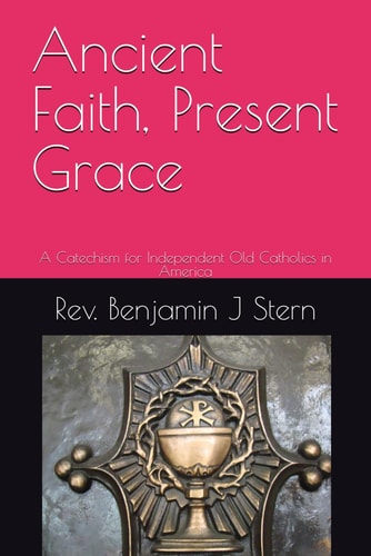 Ancient Faith, Present Grace: A Catechism for Independent Old Catholics in America (Independent Sacramental and Independent Catholic Movement Series)