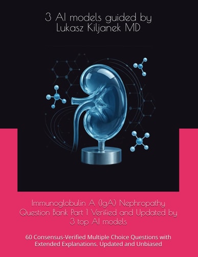 Immunoglobulin A (IgA) Nephropathy Question Bank Part 1 Verified and Updated by 3 top AI models: 60 Consensus-Verified Multiple Choice Questions with ... (Nephrology Board Review Cases and Questions)