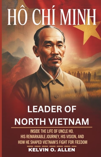 HO CHI MINH – Leader of North Vietnam: Inside the Life of Uncle Ho, His Remarkable Journey, His Vision, and How He Shaped Vietnam’s Fight for Freedom.