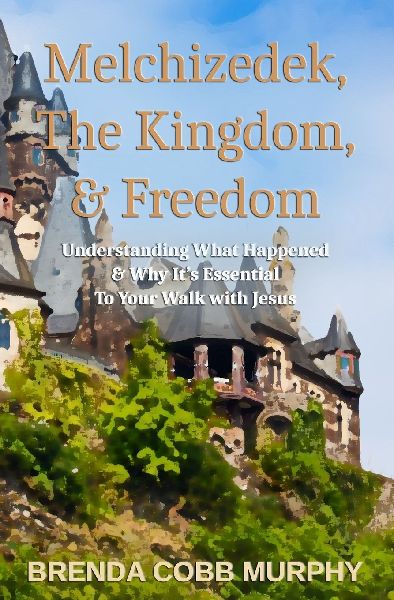 Melchizedek, The Kingdom, & Freedom: Understanding What Happened & Why It's Essential to Your Walk with Jesus