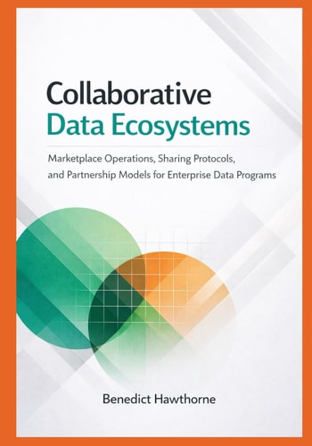 Collaborative Data Ecosystems: Marketplace Operations, Sharing Protocols, and Partnership Models for Enterprise Data Programs (Snowflake Enterprise Architecture & Operations Series)