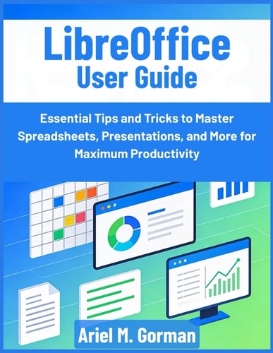 LibreOffice User Guide: Essential Tips and Tricks to Master Spreadsheets, Presentations, and More for Maximum Productivity