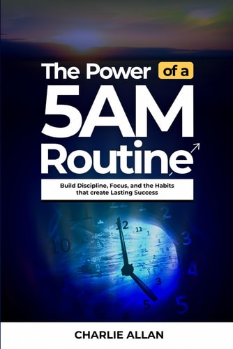 The Power of a 5AM Routine: Build Discipline, Focus, and the Habits That Create Lasting Success