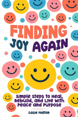 Finding Joy Again: Simple Steps to Heal, Rebuild, and Live with Peace and Purpose