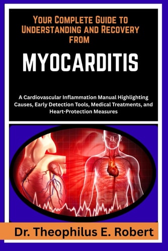 YOUR COMPLETE GUIDE TO UNDERSTANDING AND RECOVERY FROM MYOCARDITIS: A Cardiovascular Inflammation Manual Highlighting Causes, Early Detection Tools, Medical Treatments, and Heart-Protection Measures