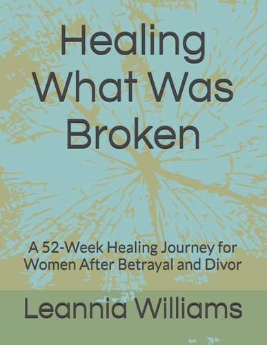 Healing What Was Broken: A 52-Week Healing Journey for Women After Betrayal and Divor