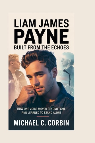 Liam James Payne: Built From the Echoes: How One Voice Moved Beyond Fame and Learned to Stand Alone