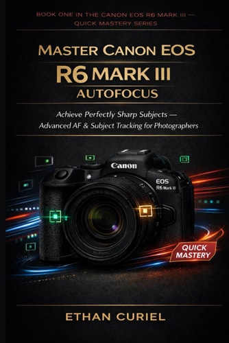 Master Canon EOS R6 Mark III Autofocus: Achieve Perfectly Sharp Subjects — Advanced AF & Subject Tracking for Photographers (Canon EOS R6 Mark III — Quick Mastery Series)