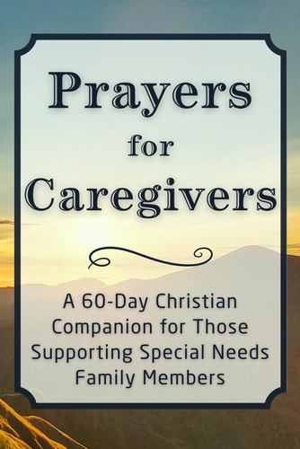 Prayers for Caregivers: A 60-Day Christian Companion for Those Supporting Special Needs Family Members (The Daily Prayer Companion Series)