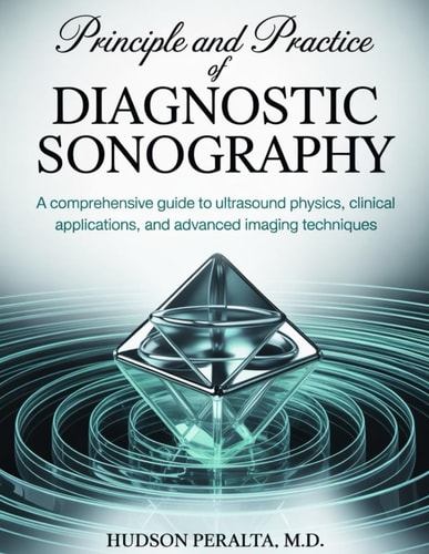 PRINCIPLES AND PRACTICE OF DIAGNOSTIC SONOGRAPHY: A Comprehensive Guide to Ultrasound Physics, Clinical Applications, and Advanced Imaging Techniques
