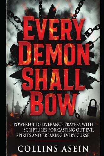 Every Demon Shall Bow: Powerful Deliverance Prayers with Scriptures for Casting Out Evil Spirits, Breaking Curses, and Spiritual Warfare
