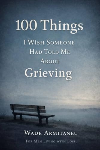 100 Things I Wish Someone Had Told Me About Grieving: For Men Living With Loss