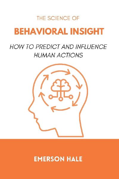 The Science of Behavioral Insight: How to Predict and Influence Human Actions