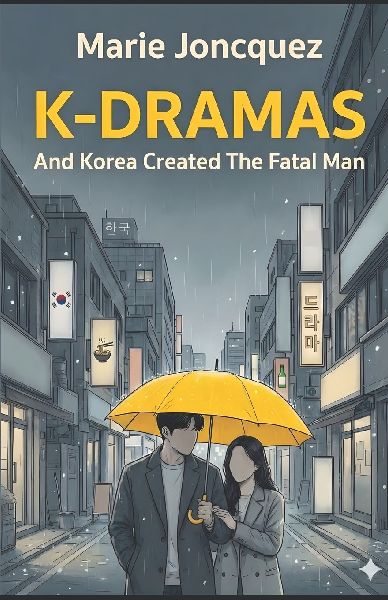 K-DRAMAS: AND KOREA CREATED THE FATAL MAN: Rediscovering the Art of Love, Virility, and Marriage