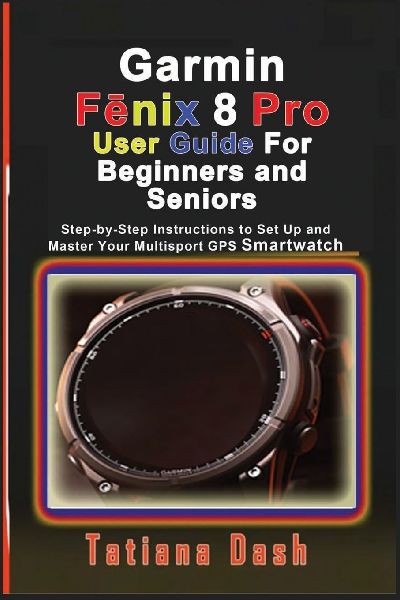 Garmin F¿nix 8 Pro User Guide For Beginners and Seniors: Step-by-Step Instructions to Set Up and Master Your Multisport GPS Smartwatch
