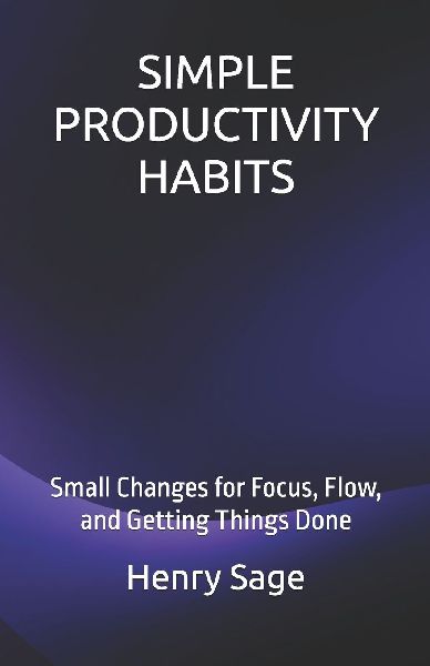 SIMPLE PRODUCTIVITY HABITS: Small Changes for Focus, Flow, and Getting Things Done