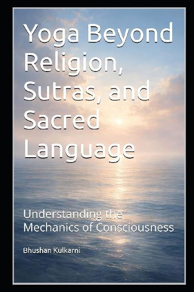Yoga Beyond Religion, Sutras, and Sacred Language: Understanding the Mechanics of Consciousness