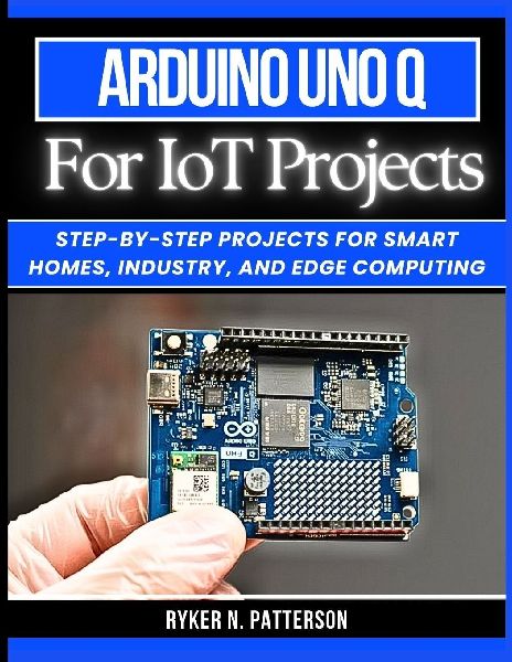 Arduino Uno Q for IoT Projects: Step-by-Step Projects for Smart Homes, Industry, and Edge Computing