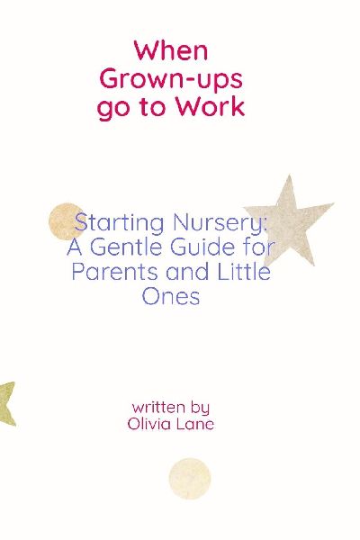 When Grown-ups Go To Work Starting Nursery: A Gentle Guide for Parents and Little Ones: An Open and Honest Guide to Starting Nursery, Separation Anxiety, and Remembering That Mummy Always Comes Back