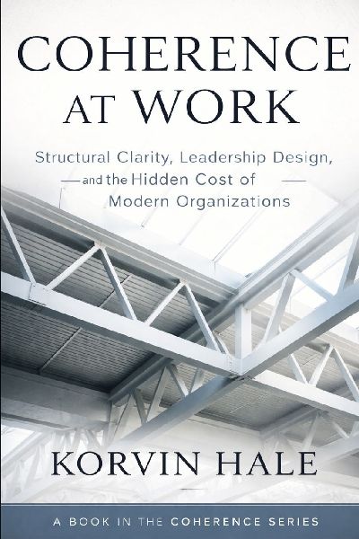 Coherence at Work: Structural Clarity, Leadership Design, and the Hidden Cost of Modern Organizations