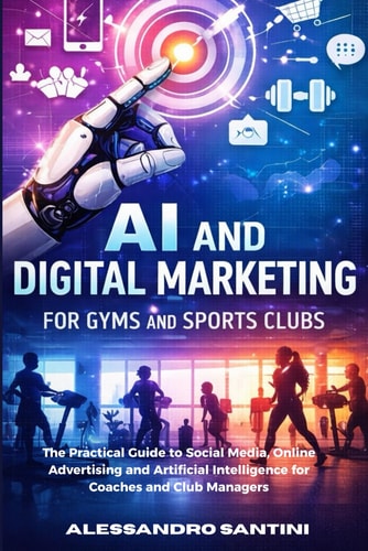 AI and Digital Marketing for Gyms & SPORTS CLUB: The Practical Guide to Social Media, Online Advertising and Artificial Intelligence for Coaches and Club Managers