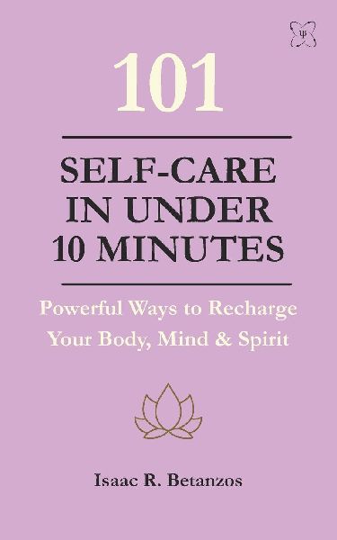 101 Self-Care in Under 10 Minutes: Powerful Ways to Recharge Your Body, Mind & Spirit