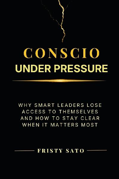 Conscio Under Pressure: Why Smart Leaders Lose Access to Themselves-and How to Stay Clear When It Matters Most