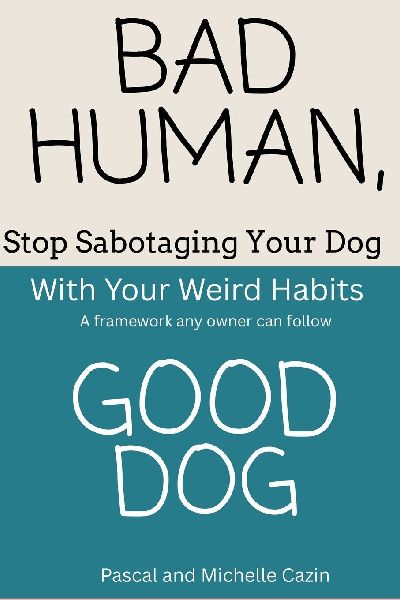 Bad Human, Good Dog: Stop Sabotaging Your Dog with Your Own Weird Habits
