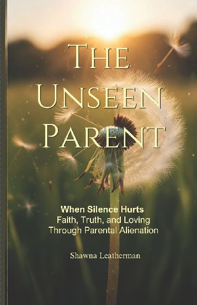 The Unseen Parent: When Silence Hurts Faith, Truth and Loving Through Parental Alienation