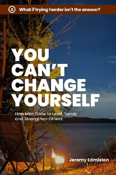 You Cant Change Yourself: How Men Grow to Lead, Serve, and Strengthen Others