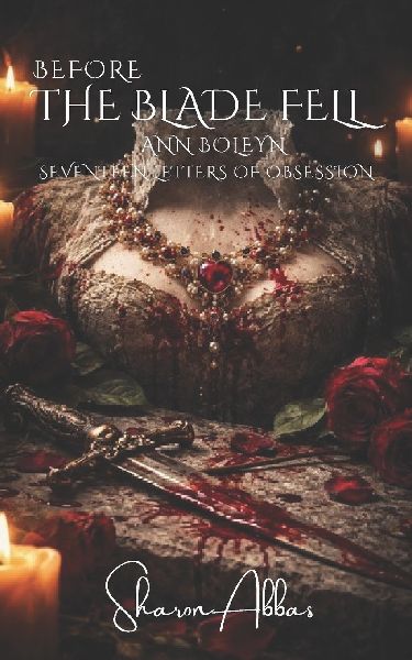 BEFORE THE BLADE FELL: Seventeen Letters of Obsession, Anne Boleyn