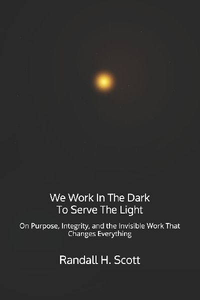 We Work In The Dark To Serve The Light: On Purpose, Integrity, and the Invisible Work That Changes Everything