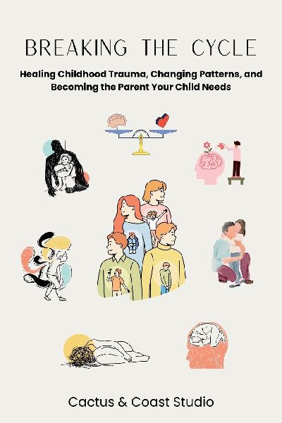 Breaking the Cycle: Healing Childhood Trauma, Changing Patterns, and Becoming the Parent Your Child Needs