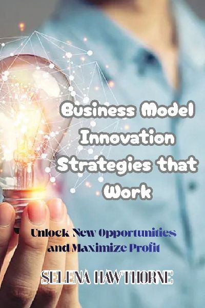 Business Model Innovation Strategies that Work: Unlock New Opportunities and Maximize Profit