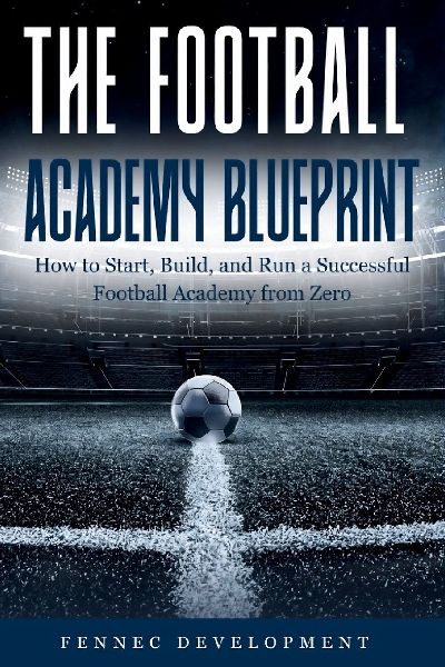 The Football Academy Blueprint: How to Start, Build, and Run a Successful Football Academy from Zero