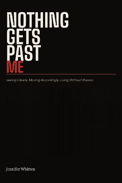NOTHING GETS PAST ME: Seeing Clearly. Moving Accordingly. Living Without Illusion.