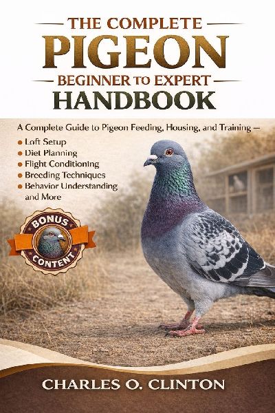 THE COMPLETE PIGEON BEGINNER TO EXPERT HANDBOOK: A Complete Guide to Pigeon Feeding, Housing, and Training - Loft Setup, Diet Planning, Flight Conditioning, Breeding Techniques, Behavior Understanding, and More.