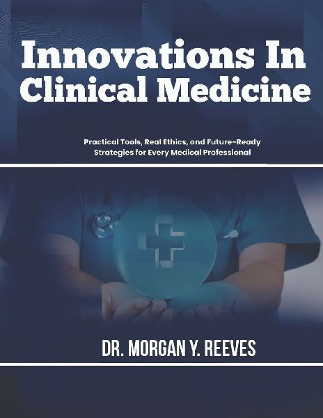 Innovations In Clinical Medicine: Practical Tools, Real Ethics, and Future-Ready Strategies for Every Medical Professional