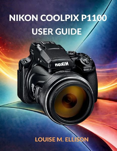 NIKON COOLPIX P1100 USER GUIDE: Ultimate Step-by-Step Manual for Zoom, 4K Filming, Wireless Transfer, Creative Modes, Autofocus & Troubleshooting